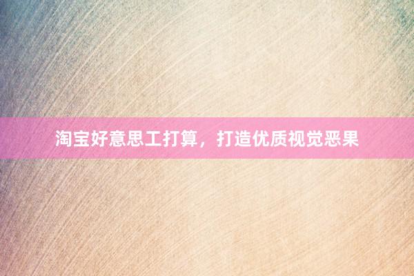 淘宝好意思工打算，打造优质视觉恶果
