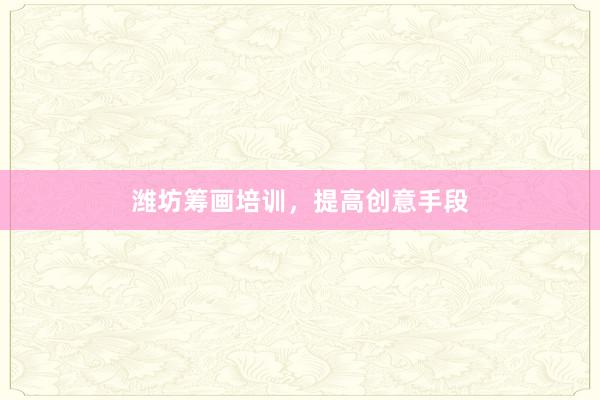 潍坊筹画培训，提高创意手段