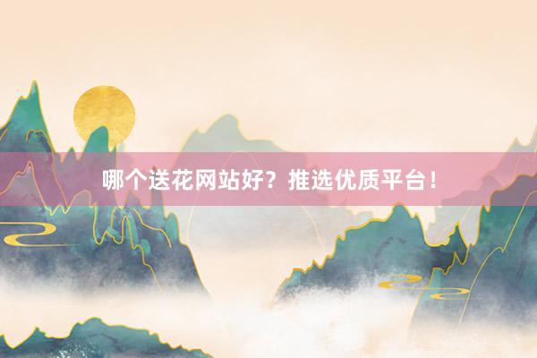 哪个送花网站好？推选优质平台！