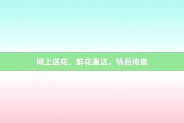 网上送花，鲜花直达，情意传递