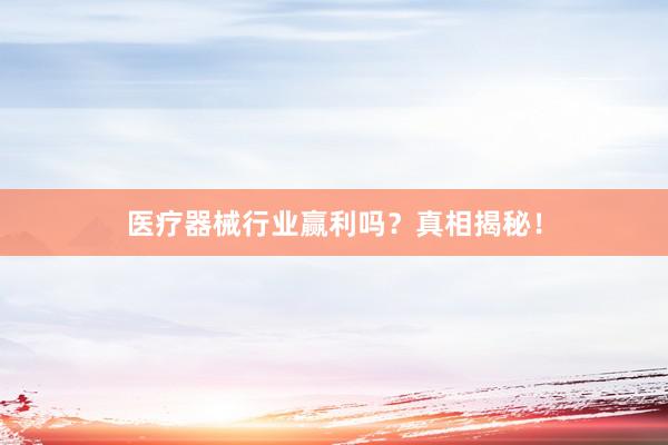 医疗器械行业赢利吗？真相揭秘！
