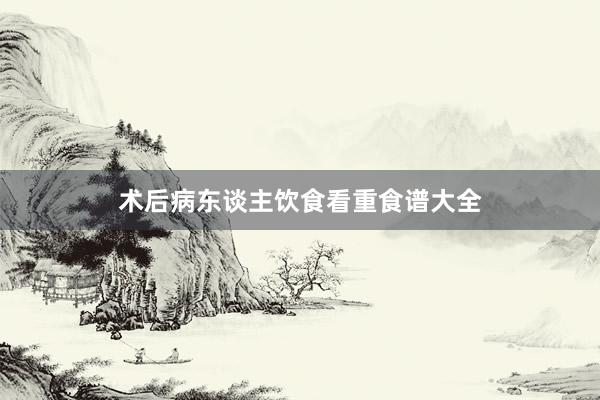 术后病东谈主饮食看重食谱大全