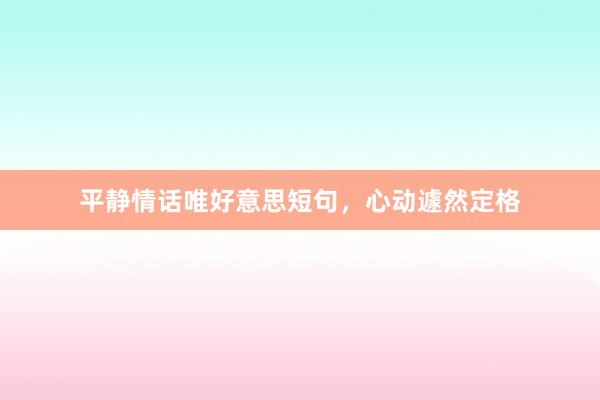 平静情话唯好意思短句，心动遽然定格